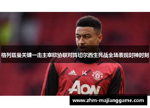 格列兹曼关键一击主宰欧协联对阵切尔西生死战全场表现封神时刻