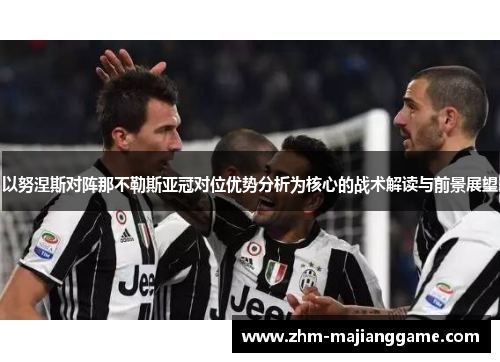 以努涅斯对阵那不勒斯亚冠对位优势分析为核心的战术解读与前景展望