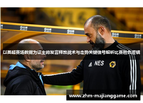 以英超赛场数据为证主帅发言释放战术与走势关键信号解析比赛胜负逻辑 以英超赛场数据为证主帅发言释放战术与走势关键信号解析比赛胜负逻辑