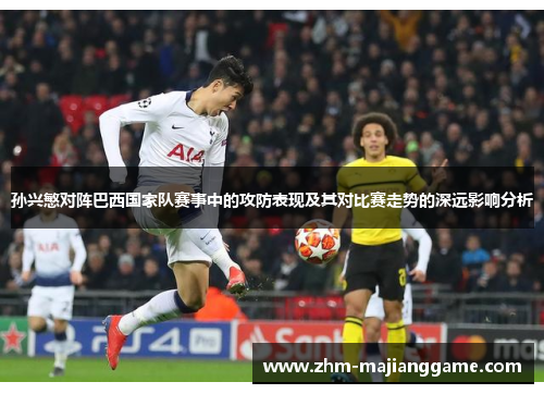 孙兴慜对阵巴西国家队赛事中的攻防表现及其对比赛走势的深远影响分析 孙兴慜对阵巴西国家队赛事中的攻防表现及其对比赛走势的深远影响分析