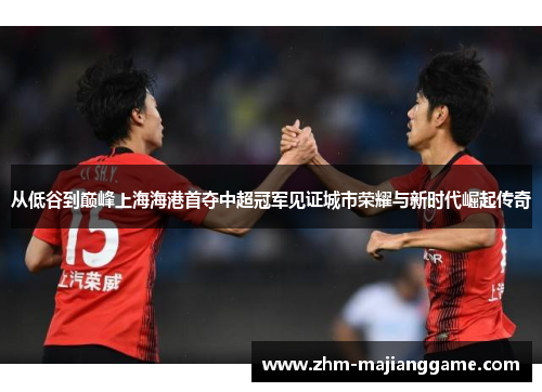 从低谷到巅峰上海海港首夺中超冠军见证城市荣耀与新时代崛起传奇