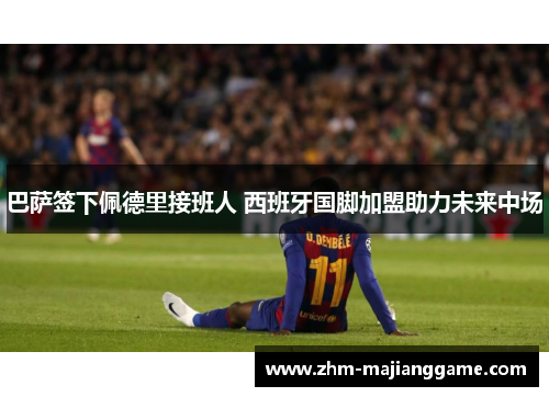 巴萨签下佩德里接班人 西班牙国脚加盟助力未来中场 巴萨签下佩德里接班人 西班牙国脚加盟助力未来中场