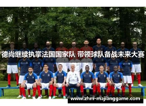 德尚继续执掌法国国家队 带领球队备战未来大赛 德尚继续执掌法国国家队 带领球队备战未来大赛