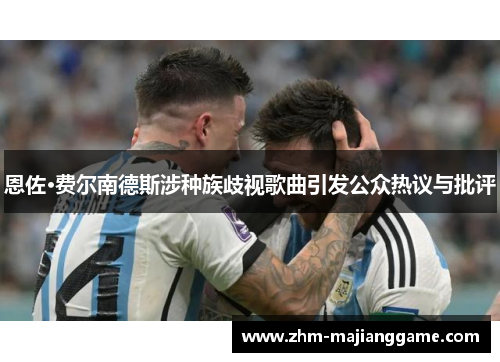 恩佐·费尔南德斯涉种族歧视歌曲引发公众热议与批评 恩佐·费尔南德斯涉种族歧视歌曲引发公众热议与批评