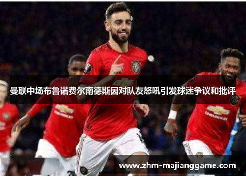 曼联中场布鲁诺费尔南德斯因对队友怒吼引发球迷争议和批评 曼联中场布鲁诺费尔南德斯因对队友怒吼引发球迷争议和批评