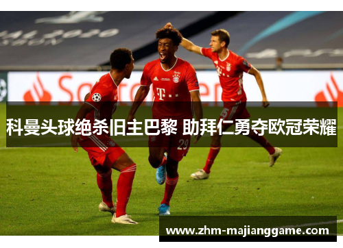 科曼头球绝杀旧主巴黎 助拜仁勇夺欧冠荣耀 科曼头球绝杀旧主巴黎 助拜仁勇夺欧冠荣耀