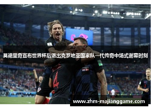 莫德里奇宣布世界杯后退出克罗地亚国家队一代传奇中场式谢幕时刻 莫德里奇宣布世界杯后退出克罗地亚国家队一代传奇中场式谢幕时刻
