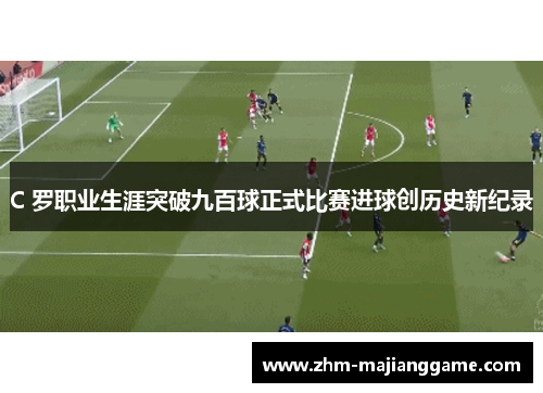 C 罗职业生涯突破九百球正式比赛进球创历史新纪录 C 罗职业生涯突破九百球正式比赛进球创历史新纪录