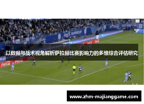 以数据与战术视角解析萨拉赫比赛影响力的多维综合评估研究