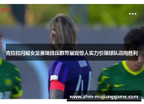 克拉拉闪耀女足赛场技压群芳展现惊人实力引领球队迈向胜利
