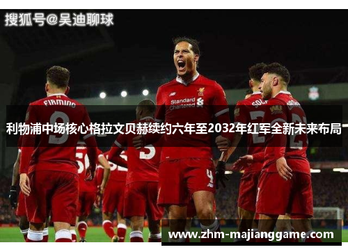 利物浦中场核心格拉文贝赫续约六年至2032年红军全新未来布局 利物浦中场核心格拉文贝赫续约六年至2032年红军全新未来布局
