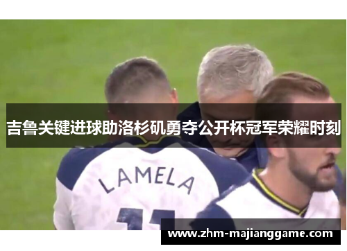 吉鲁关键进球助洛杉矶勇夺公开杯冠军荣耀时刻