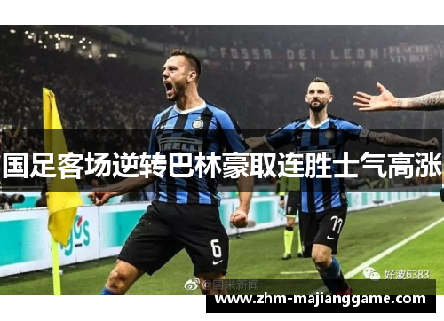 国足客场逆转巴林豪取连胜士气高涨