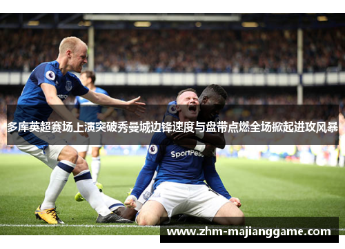 多库英超赛场上演突破秀曼城边锋速度与盘带点燃全场掀起进攻风暴