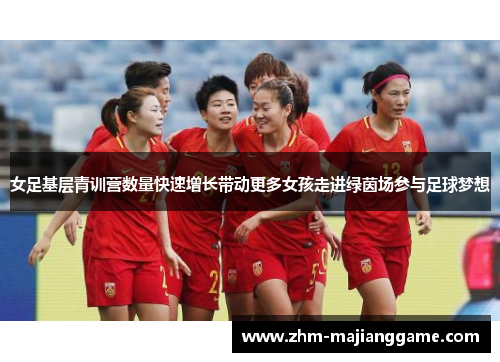 女足基层青训营数量快速增长带动更多女孩走进绿茵场参与足球梦想