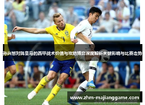 孙兴慜对阵皇马的西甲战术价值与攻防博弈深度解析关键影响与比赛走势