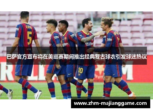 巴萨官方宣布将在美巡赛期间推出经典复古球衣引发球迷热议