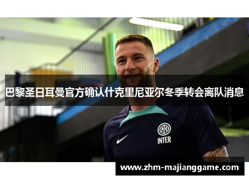 巴黎圣日耳曼官方确认什克里尼亚尔冬季转会离队消息