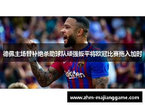 德佩主场替补绝杀助球队顽强扳平将欧冠比赛拖入加时