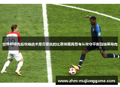 世界杯领先后收缩战术是否更优的比赛策略再思考从攻守平衡到结果导向