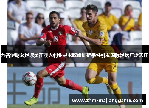 五名伊朗女足球员在澳大利亚寻求政治庇护事件引发国际足坛广泛关注