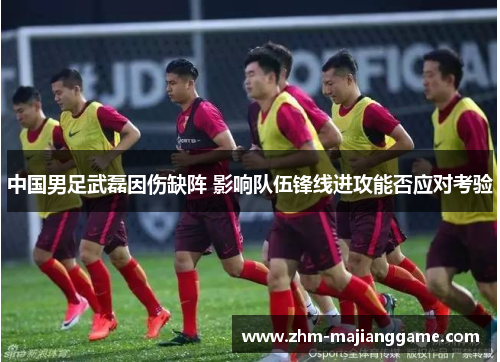 中国男足武磊因伤缺阵 影响队伍锋线进攻能否应对考验