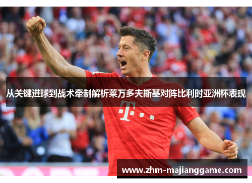从关键进球到战术牵制解析莱万多夫斯基对阵比利时亚洲杯表现 从关键进球到战术牵制解析莱万多夫斯基对阵比利时亚洲杯表现