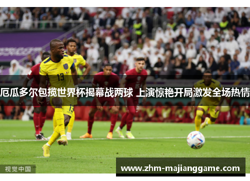 厄瓜多尔包揽世界杯揭幕战两球 上演惊艳开局激发全场热情 厄瓜多尔包揽世界杯揭幕战两球 上演惊艳开局激发全场热情