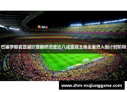 巴塞罗那官宣诺坎普翻修进度达八成重返主场全面进入倒计时阶段