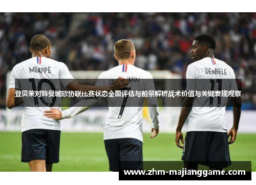 登贝莱对阵曼城欧协联比赛状态全面评估与前景解析战术价值与关键表现观察 登贝莱对阵曼城欧协联比赛状态全面评估与前景解析战术价值与关键表现观察