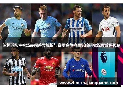 英超球队主客场表现差异解析与赛季竞争格局影响研究深度数据视角 英超球队主客场表现差异解析与赛季竞争格局影响研究深度数据视角